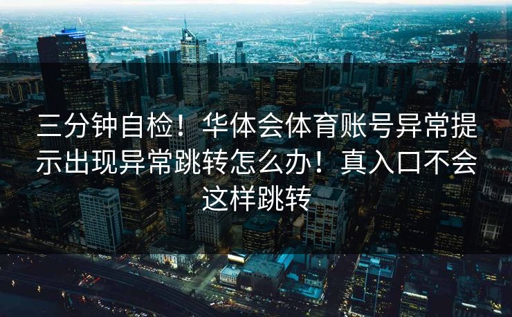 三分钟自检!华体会体育账号异常提示出现异常跳转怎么办!真入口不会这样跳转 三分钟自检!华体会体育账号异常提示出现异常跳转怎么办!真入口不会这样跳转