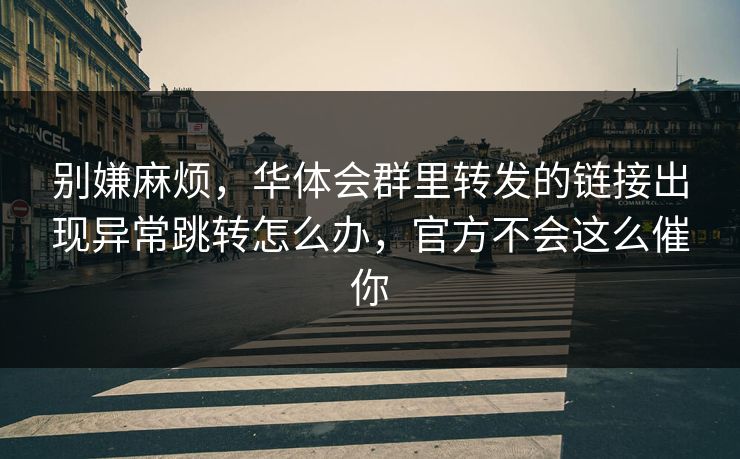 别嫌麻烦，华体会群里转发的链接出现异常跳转怎么办，官方不会这么催你