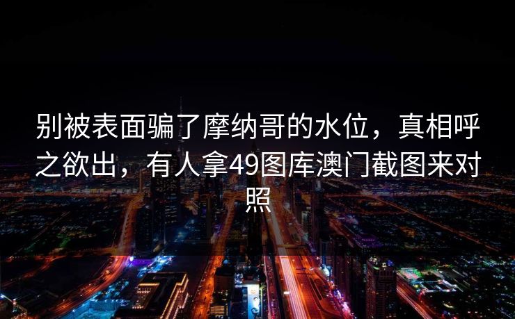 别被表面骗了摩纳哥的水位，真相呼之欲出，有人拿49图库澳门截图来对照