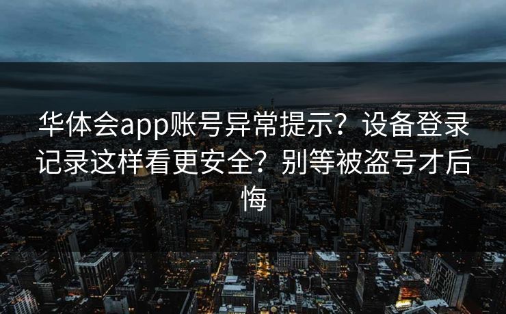 华体会app账号异常提示？设备登录记录这样看更安全？别等被盗号才后悔