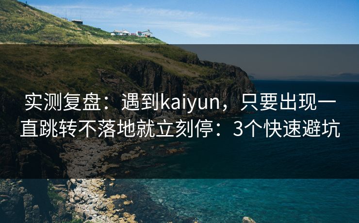实测复盘：遇到kaiyun，只要出现一直跳转不落地就立刻停：3个快速避坑