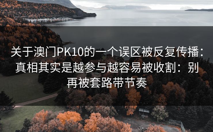 关于澳门PK10的一个误区被反复传播：真相其实是越参与越容易被收割：别再被套路带节奏