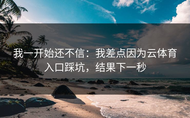 我一开始还不信：我差点因为云体育入口踩坑，结果下一秒