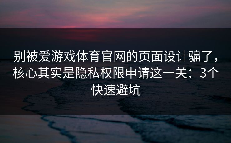 别被爱游戏体育官网的页面设计骗了,核心其实是隐私权限申请这一关:3个快速避坑 别被爱游戏体育官网的页面设计骗了,核心其实是隐私权限申请这一关:3个快速避坑