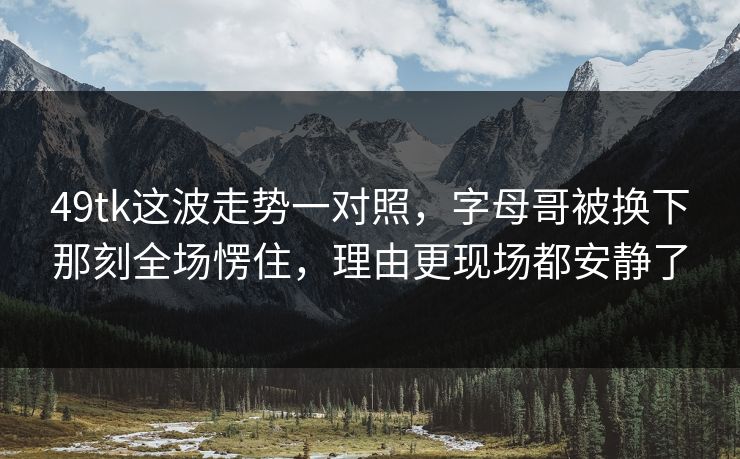 49tk这波走势一对照,字母哥被换下那刻全场愣住,理由更现场都安静了 49tk这波走势一对照,字母哥被换下那刻全场愣住,理由更现场都安静了