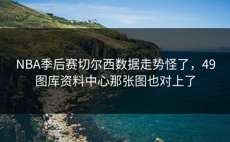 NBA季后赛切尔西数据走势怪了，49图库资料中心那张图也对上了