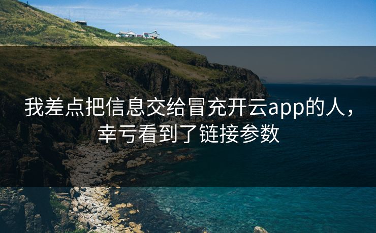 我差点把信息交给冒充开云app的人，幸亏看到了链接参数