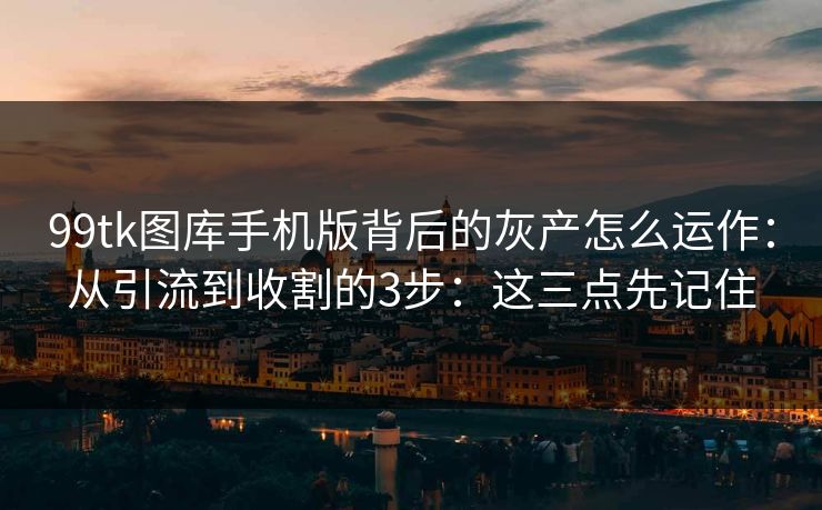 99tk图库手机版背后的灰产怎么运作：从引流到收割的3步：这三点先记住