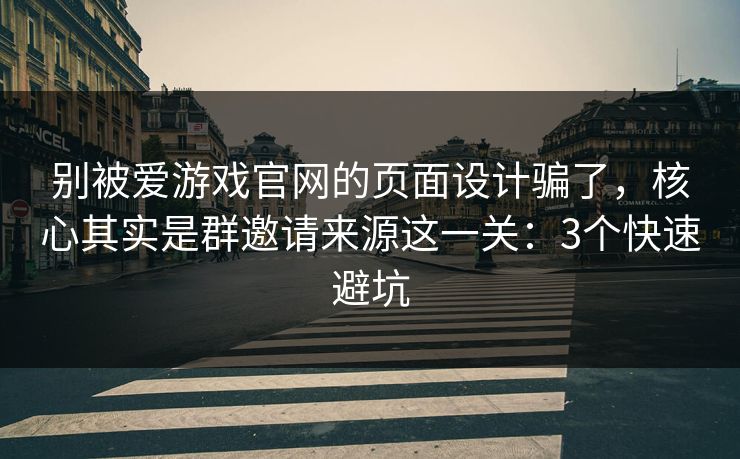 别被爱游戏官网的页面设计骗了，核心其实是群邀请来源这一关：3个快速避坑