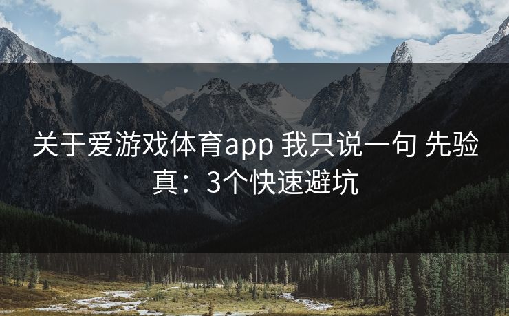 关于爱游戏体育app 我只说一句 先验真：3个快速避坑