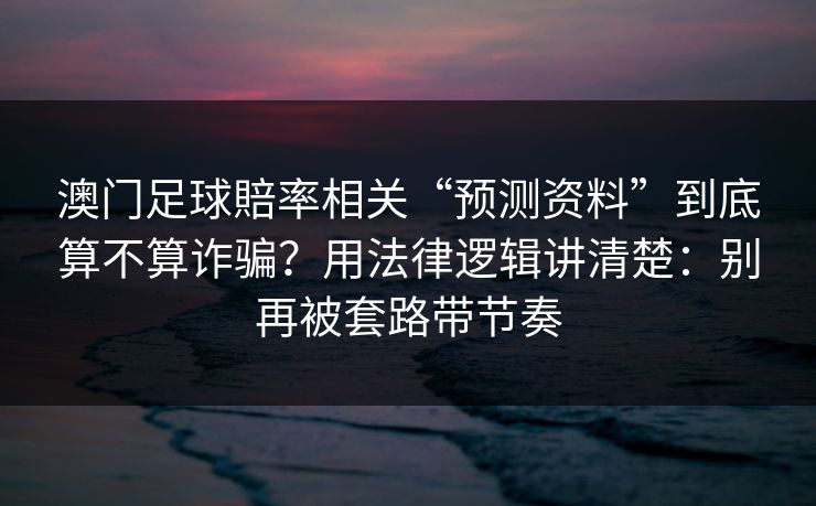澳门足球賠率相关“预测资料”到底算不算诈骗？用法律逻辑讲清楚：别再被套路带节奏