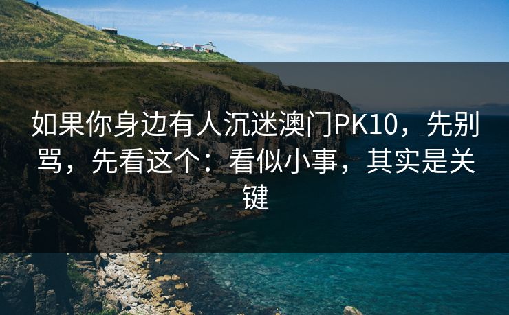 如果你身边有人沉迷澳门PK10，先别骂，先看这个：看似小事，其实是关键