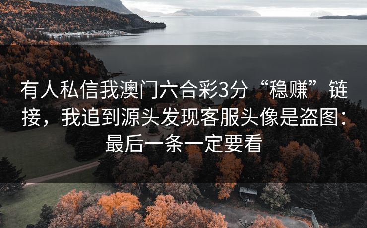 有人私信我澳门六合彩3分“稳赚”链接，我追到源头发现客服头像是盗图：最后一条一定要看