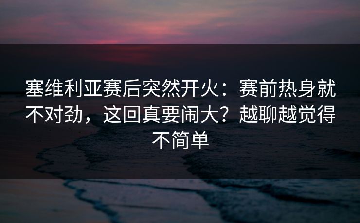 塞维利亚赛后突然开火：赛前热身就不对劲，这回真要闹大？越聊越觉得不简单