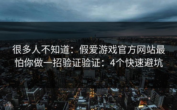 很多人不知道：假爱游戏官方网站最怕你做一招验证验证：4个快速避坑