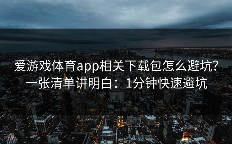 爱游戏体育app相关下载包怎么避坑?一张清单讲明白:1分钟快速避坑 爱游戏体育app相关下载包怎么避坑?一张清单讲明白:1分钟快速避坑
