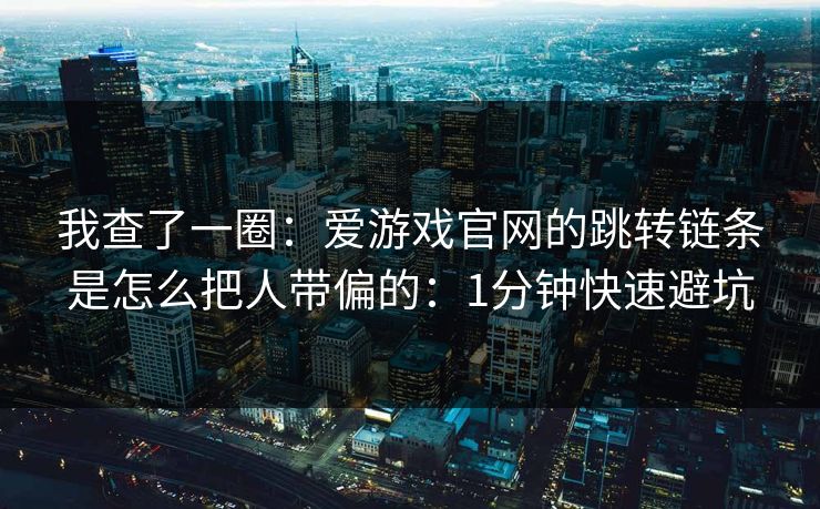 我查了一圈:爱游戏官网的跳转链条是怎么把人带偏的:1分钟快速避坑 我查了一圈:爱游戏官网的跳转链条是怎么把人带偏的:1分钟快速避坑