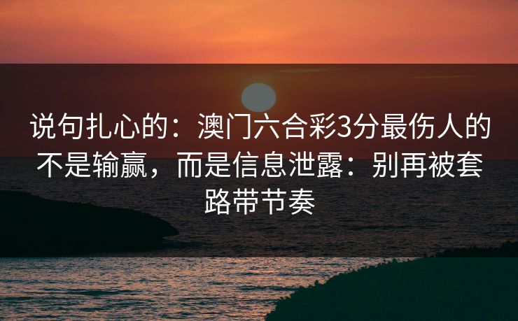说句扎心的：澳门六合彩3分最伤人的不是输赢，而是信息泄露：别再被套路带节奏