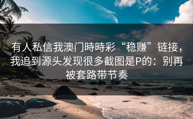 有人私信我澳门時時彩“稳赚”链接，我追到源头发现很多截图是P的：别再被套路带节奏