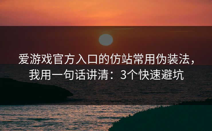 爱游戏官方入口的仿站常用伪装法,我用一句话讲清:3个快速避坑 爱游戏官方入口的仿站常用伪装法,我用一句话讲清:3个快速避坑