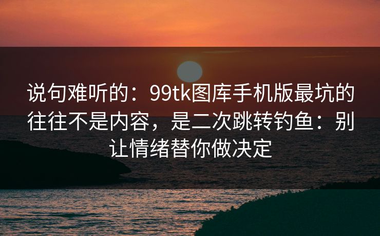 说句难听的:99tk图库手机版最坑的往往不是内容,是二次跳转钓鱼:别让情绪替你做决定 说句难听的:99tk图库手机版最坑的往往不是内容,是二次跳转钓鱼:别让情绪替你做决定