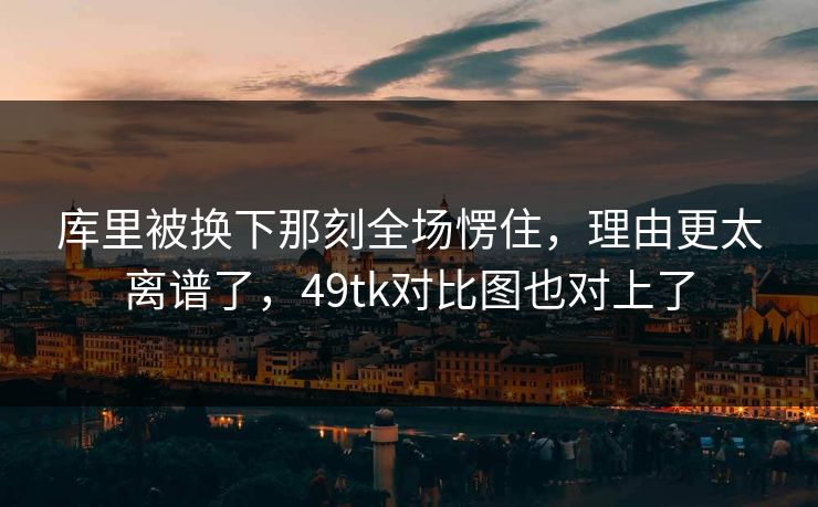 库里被换下那刻全场愣住，理由更太离谱了，49tk对比图也对上了