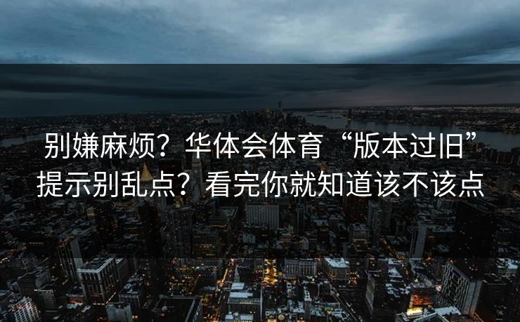 别嫌麻烦?华体会体育“版本过旧”提示别乱点?看完你就知道该不该点 别嫌麻烦?华体会体育“版本过旧”提示别乱点?看完你就知道该不该点