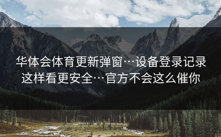 华体会体育更新弹窗…设备登录记录这样看更安全…官方不会这么催你