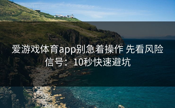 爱游戏体育app别急着操作 先看风险信号:10秒快速避坑 爱游戏体育app别急着操作 先看风险信号:10秒快速避坑