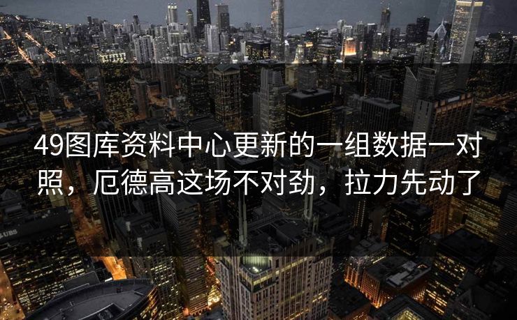 49图库资料中心更新的一组数据一对照，厄德高这场不对劲，拉力先动了