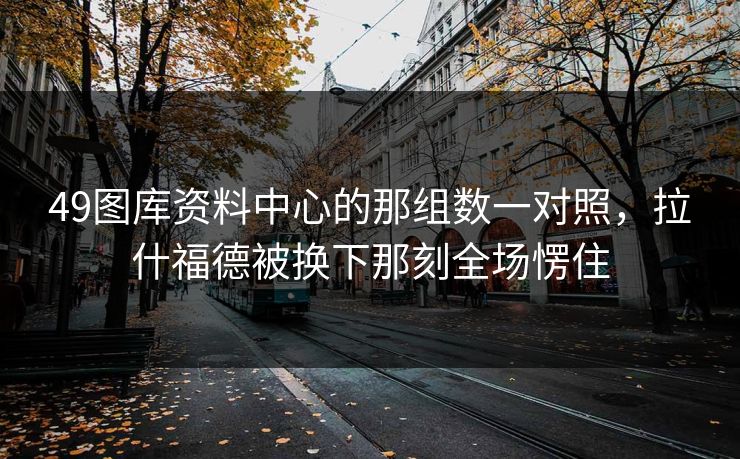 49图库资料中心的那组数一对照，拉什福德被换下那刻全场愣住