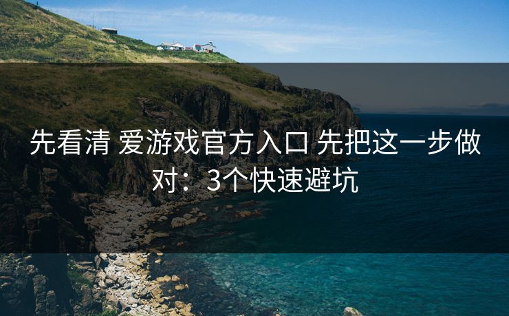 先看清 爱游戏官方入口 先把这一步做对：3个快速避坑