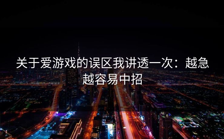关于爱游戏的误区我讲透一次:越急越容易中招 关于爱游戏的误区我讲透一次:越急越容易中招