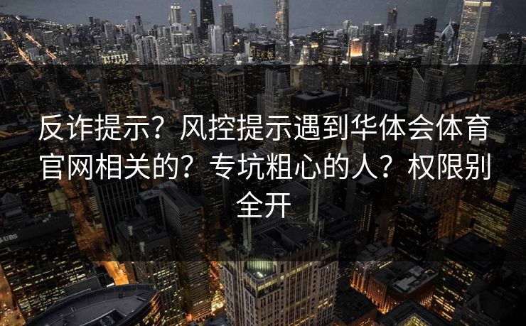 反诈提示？风控提示遇到华体会体育官网相关的？专坑粗心的人？权限别全开