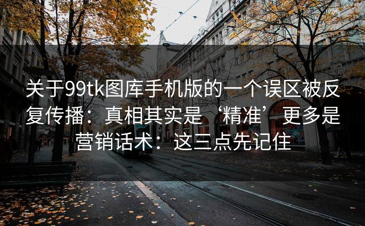 关于99tk图库手机版的一个误区被反复传播：真相其实是‘精准’更多是营销话术：这三点先记住