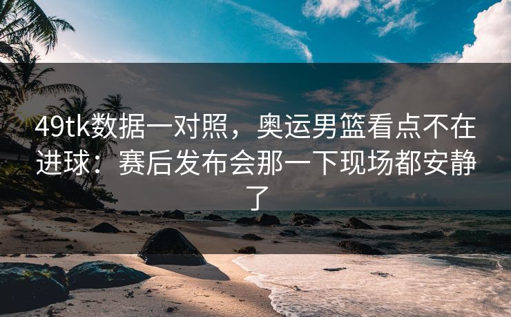 49tk数据一对照,奥运男篮看点不在进球:赛后发布会那一下现场都安静了 49tk数据一对照,奥运男篮看点不在进球:赛后发布会那一下现场都安静了
