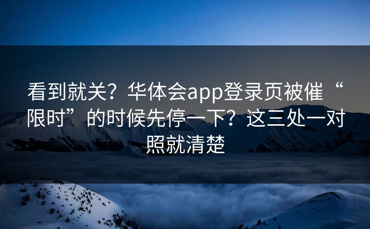 看到就关？华体会app登录页被催“限时”的时候先停一下？这三处一对照就清楚