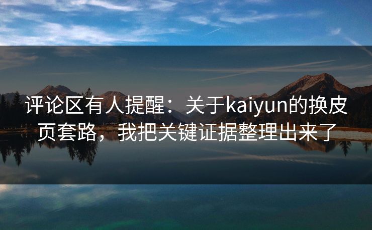 评论区有人提醒：关于kaiyun的换皮页套路，我把关键证据整理出来了