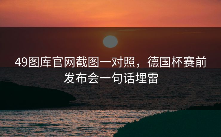 49图库官网截图一对照，德国杯赛前发布会一句话埋雷