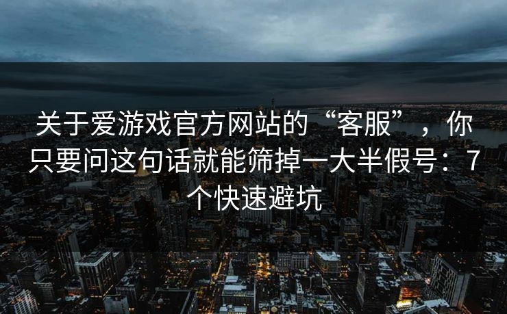 关于爱游戏官方网站的“客服”,你只要问这句话就能筛掉一大半假号:7个快速避坑 关于爱游戏官方网站的“客服”,你只要问这句话就能筛掉一大半假号:7个快速避坑