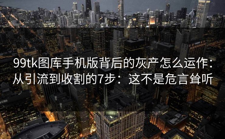 99tk图库手机版背后的灰产怎么运作：从引流到收割的7步：这不是危言耸听