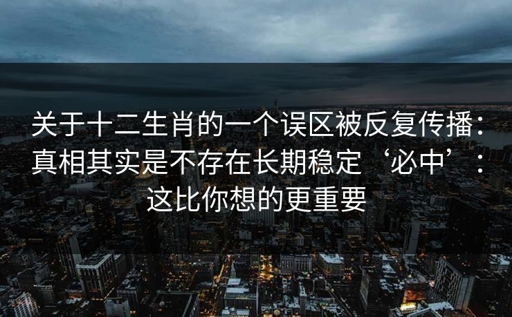 关于十二生肖的一个误区被反复传播：真相其实是不存在长期稳定‘必中’：这比你想的更重要