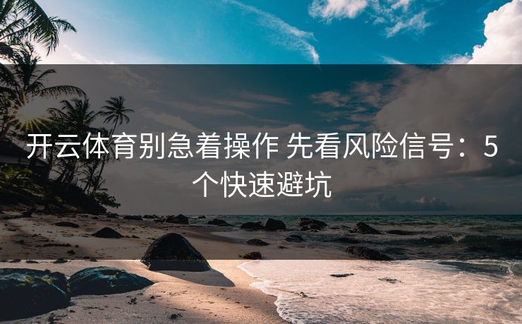 开云体育别急着操作 先看风险信号：5个快速避坑