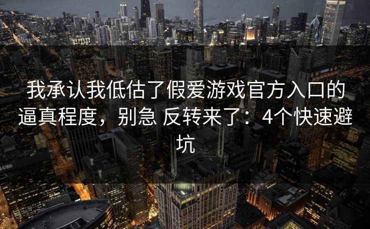 我承认我低估了假爱游戏官方入口的逼真程度，别急 反转来了：4个快速避坑