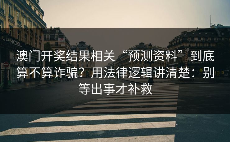 澳门开奖结果相关“预测资料”到底算不算诈骗？用法律逻辑讲清楚：别等出事才补救