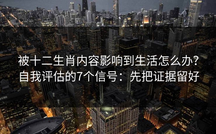 被十二生肖内容影响到生活怎么办？自我评估的7个信号：先把证据留好