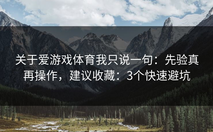 关于爱游戏体育我只说一句：先验真再操作，建议收藏：3个快速避坑