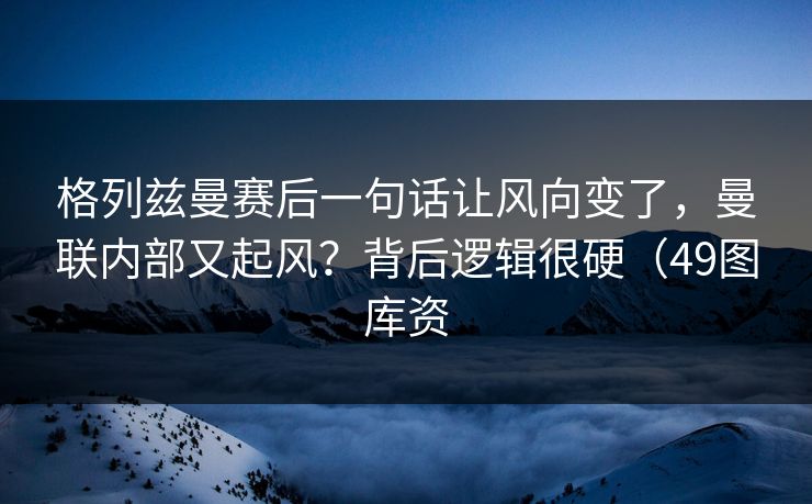 格列兹曼赛后一句话让风向变了,曼联内部又起风?背后逻辑很硬(49图库资 格列兹曼赛后一句话让风向变了,曼联内部又起风?背后逻辑很硬(49图库资