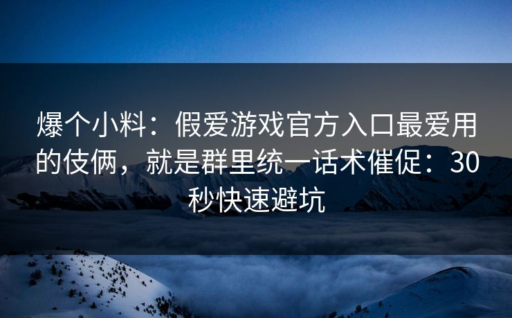 爆个小料：假爱游戏官方入口最爱用的伎俩，就是群里统一话术催促：30秒快速避坑