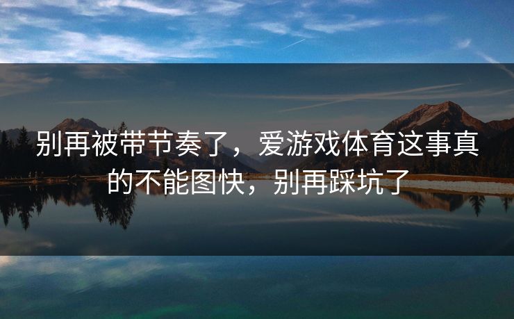 别再被带节奏了，爱游戏体育这事真的不能图快，别再踩坑了